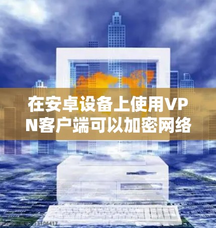 在安卓设备上使用VPN客户端可以加密网络流量、保护隐私或访问受限制的内容。以下是详细的指南，涵盖常见VPN客户端的选择、配置及常见问题解答