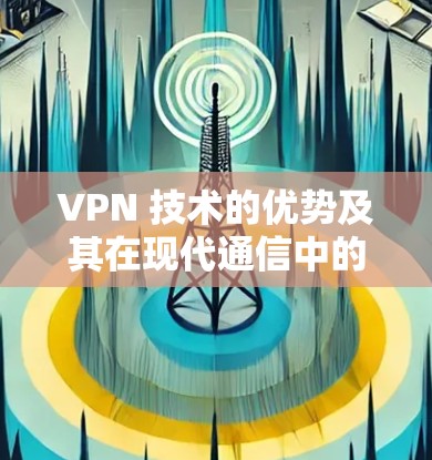 VPN 技术的优势及其在现代通信中的应用