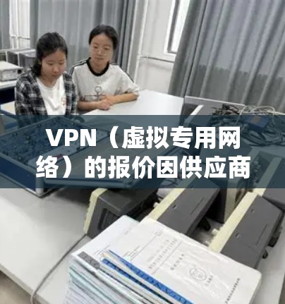 VPN（虚拟专用网络）的报价因供应商、功能、用户数量和订阅时长等因素差异较大。以下是一般情况下的价格参考和选择建议
