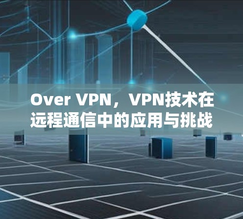 Over VPN，VPN技术在远程通信中的应用与挑战
