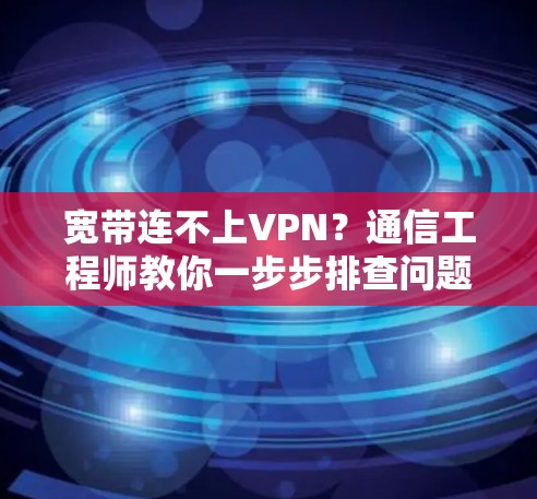 宽带连不上VPN？通信工程师教你一步步排查问题
