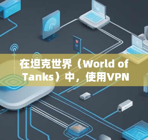 在坦克世界(World of Tanks)中,使用VPN可能会涉及以下情况和注意事项 在坦克世界(World of Tanks)中,使用VPN可能会涉及以下情况和注意事项