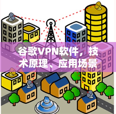 谷歌VPN软件，技术原理、应用场景与潜在风险分析