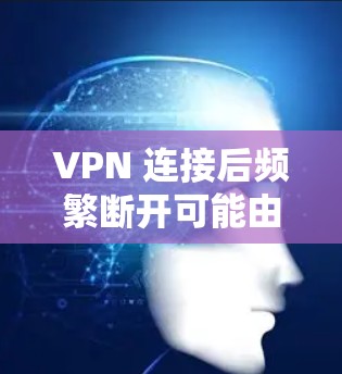 VPN 连接后频繁断开可能由多种原因引起,以下是常见原因及解决方法 VPN 连接后频繁断开可能由多种原因引起,以下是常见原因及解决方法