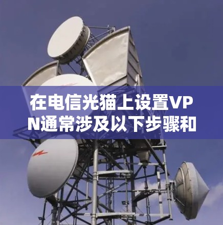 在电信光猫上设置VPN通常涉及以下步骤和注意事项,具体取决于你的需求和网络环境