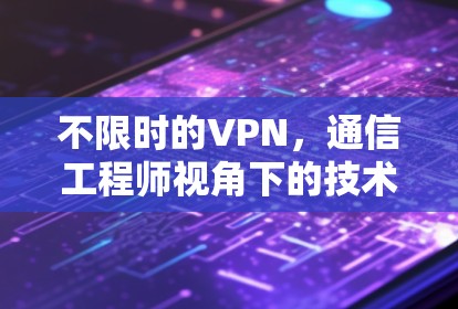 不限时的VPN,通信工程师视角下的技术解析与应用建议