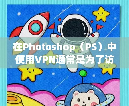 在Photoshop（PS）中使用VPN通常是为了访问特定地区的服务或资源（如云素材库、更新服务器等）以下是具体操作方法和注意事项