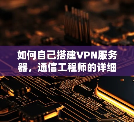 如何自己搭建VPN服务器,通信工程师的详细指南