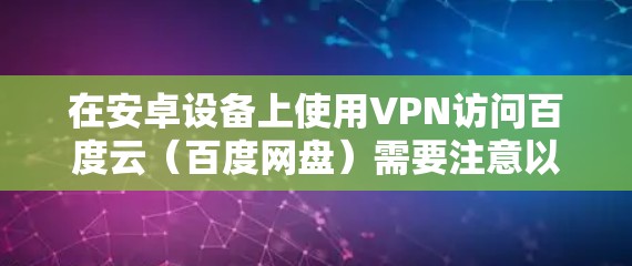 在安卓设备上使用VPN访问百度云(百度网盘)需要注意以下几点,以确保操作合法并保护隐私安全 在安卓设备上使用VPN访问百度云(百度网盘)需要注意以下几点,以确保操作合法并保护隐私安全