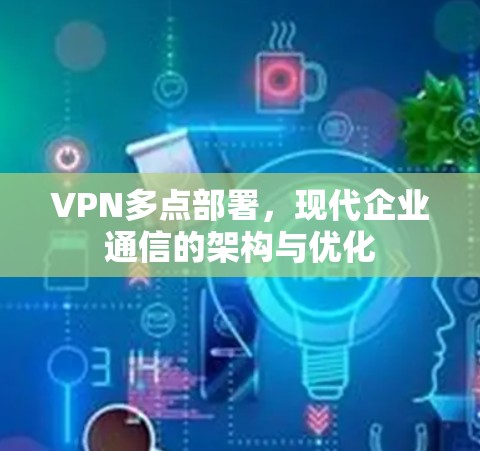 VPN多点部署,现代企业通信的架构与优化 VPN多点部署,现代企业通信的架构与优化