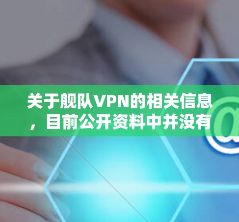 关于舰队VPN的相关信息,目前公开资料中并没有明确的官方服务或知名品牌使用这一名称。以下是一些可能的情况和建议,供您参考 关于舰队VPN的相关信息,目前公开资料中并没有明确的官方服务或知名品牌使用这一名称。以下是一些可能的情况和建议,供您参考