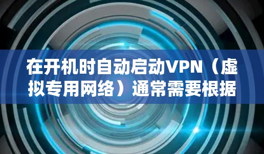 在开机时自动启动VPN(虚拟专用网络)通常需要根据你的操作系统和使用的VPN软件进行配置。以下是常见系统的设置方法
