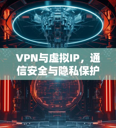 VPN与虚拟IP,通信安全与隐私保护的关键技术 VPN与虚拟IP,通信安全与隐私保护的关键技术
