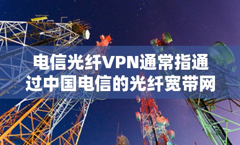电信光纤VPN通常指通过中国电信的光纤宽带网络建立的虚拟专用网络(VPN)用于安全地访问企业内部资源或进行远程办公。以下是相关要点 电信光纤VPN通常指通过中国电信的光纤宽带网络建立的虚拟专用网络(VPN)用于安全地访问企业内部资源或进行远程办公。以下是相关要点
