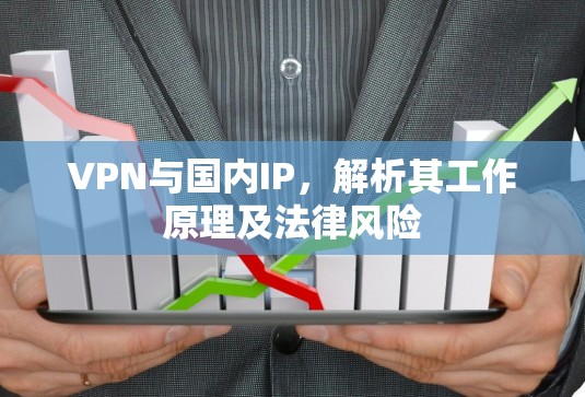VPN与国内IP,解析其工作原理及法律风险
