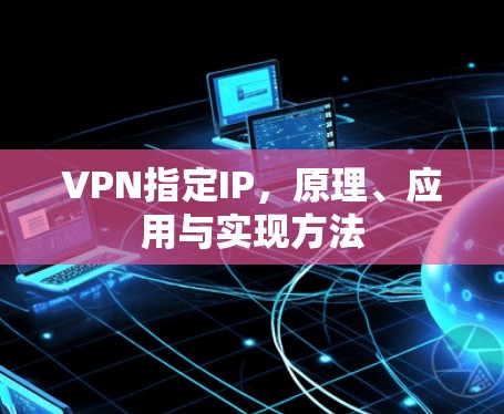 VPN指定IP,原理、应用与实现方法