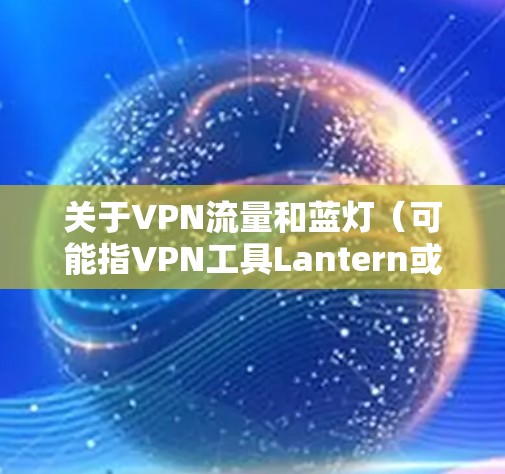 关于VPN流量和蓝灯(可能指VPN工具Lantern或相关服务)以下是一些关键信息和建议