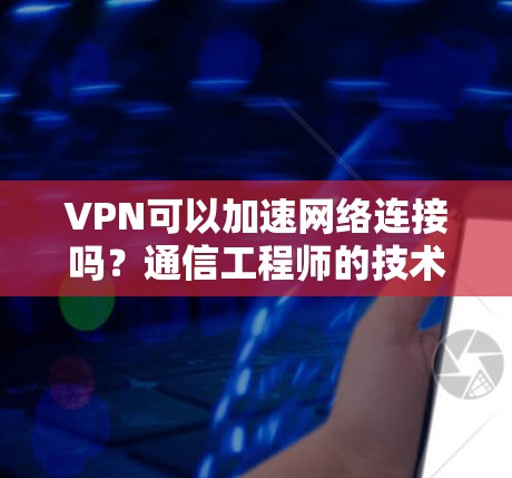 VPN可以加速网络连接吗?通信工程师的技术解析 VPN可以加速网络连接吗?通信工程师的技术解析