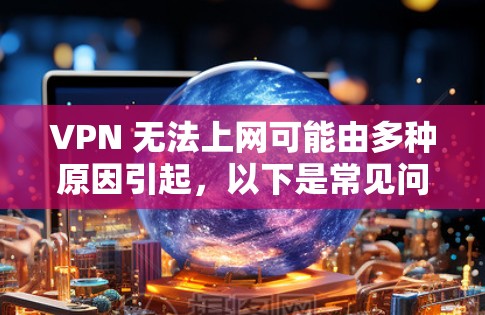 VPN 无法上网可能由多种原因引起,以下是常见问题及解决方法