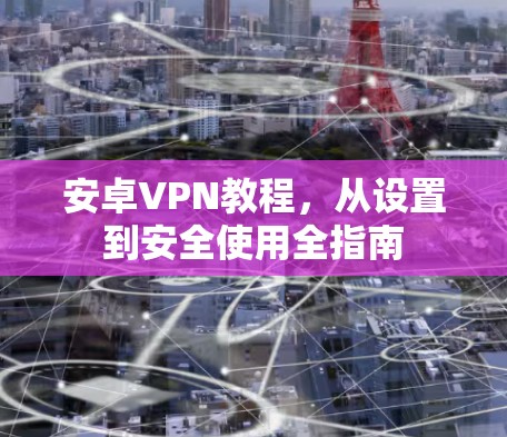 安卓VPN教程，从设置到安全使用全指南