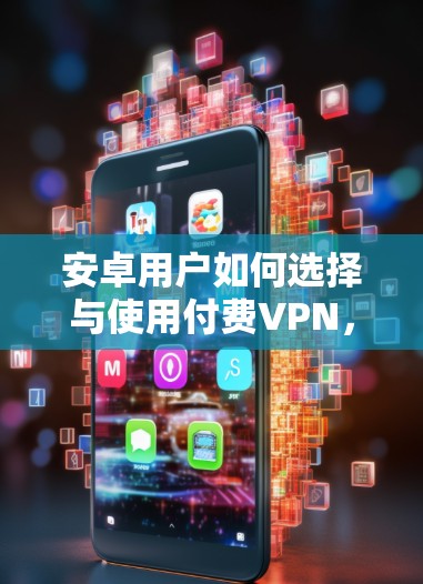 安卓用户如何选择与使用付费VPN,安全与隐私的终极指南
