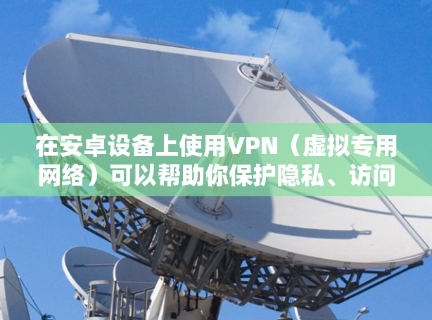 在安卓设备上使用VPN（虚拟专用网络）可以帮助你保护隐私、访问受限制的内容或增强网络安全。以下是详细的步骤和注意事项