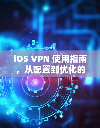 iOS VPN 使用指南，从配置到优化的全面教程