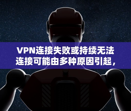 VPN连接失败或持续无法连接可能由多种原因引起，以下是一些常见问题的排查步骤和解决方案