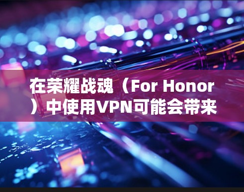 在荣耀战魂(For Honor)中使用VPN可能会带来以下影响和注意事项,具体取决于你的需求和网络环境