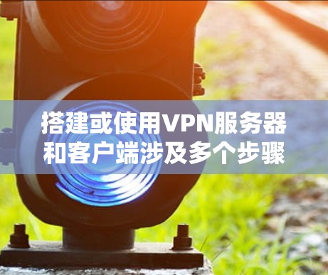 搭建或使用VPN服务器和客户端涉及多个步骤和技术细节。以下是关键信息整理,帮助您快速理解