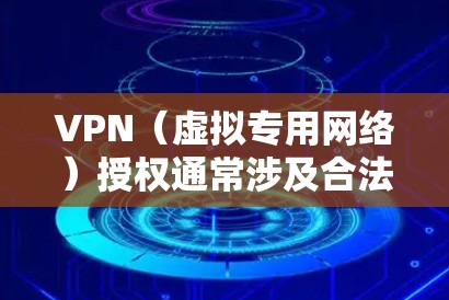 VPN(虚拟专用网络)授权通常涉及合法使用VPN服务的权限管理,包括企业内部分配、商业VPN服务的订阅授权等。以下是相关内容的详细说明