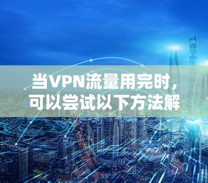 当VPN流量用完时,可以尝试以下方法解决