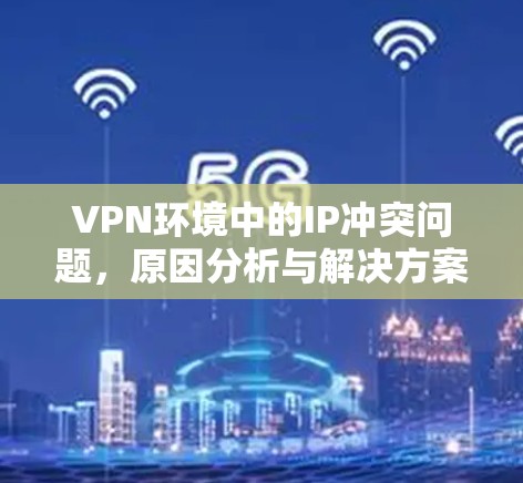 VPN环境中的IP冲突问题,原因分析与解决方案