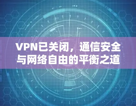 VPN已关闭,通信安全与网络自由的平衡之道