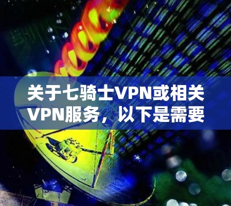 关于七骑士VPN或相关VPN服务,以下是需要了解的关键信息